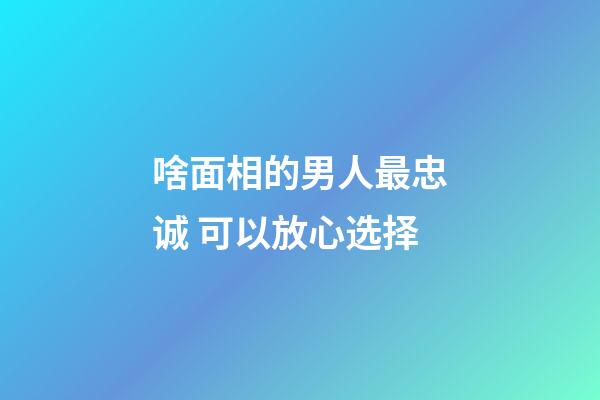 啥面相的男人最忠诚 可以放心选择